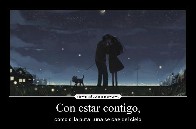 Con estar contigo, - como si la puta Luna se cae del cielo.
