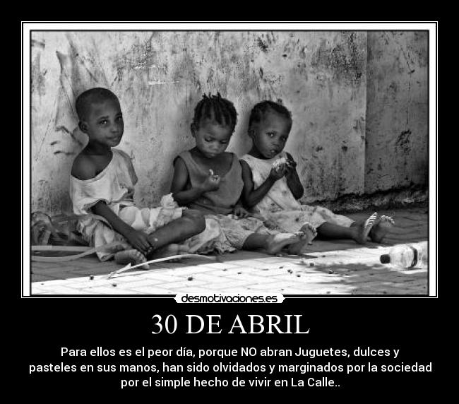 30 DE ABRIL - Para ellos es el peor día, porque NO abran Juguetes, dulces y
pasteles en sus manos, han sido olvidados y marginados por la sociedad
por el simple hecho de vivir en La Calle..