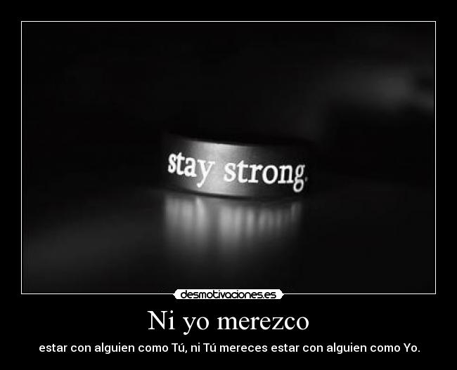 Ni yo merezco - estar con alguien como Tú, ni Tú mereces estar con alguien como Yo.