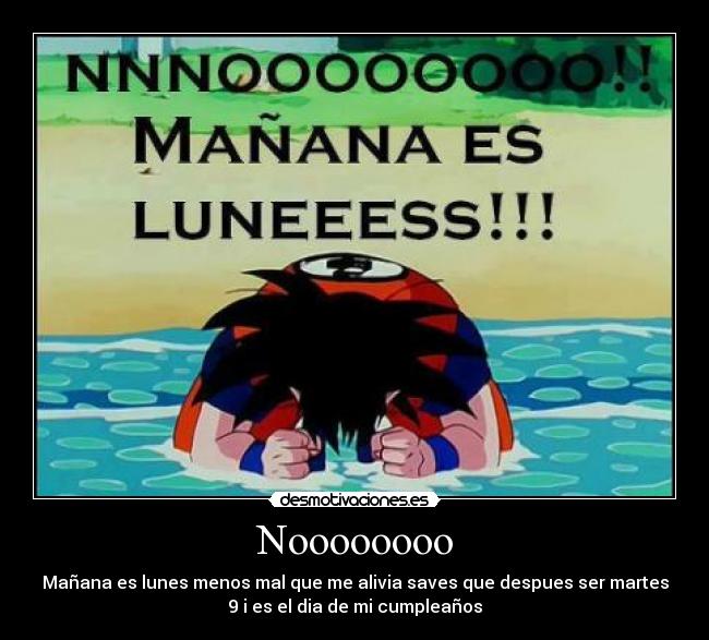 Noooooooo - Mañana es lunes menos mal que me alivia saves que despues ser martes
9 i es el dia de mi cumpleaños