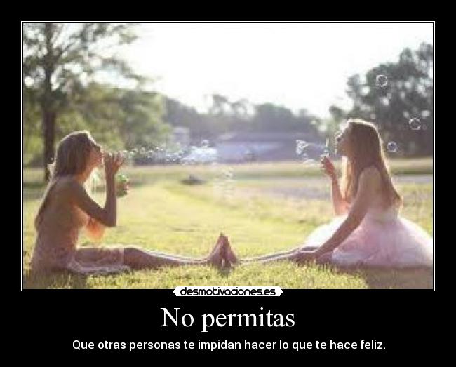 No permitas - Que otras personas te impidan hacer lo que te hace feliz.