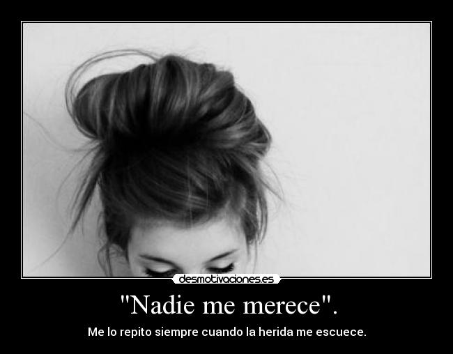 Nadie me merece. - Me lo repito siempre cuando la herida me escuece.