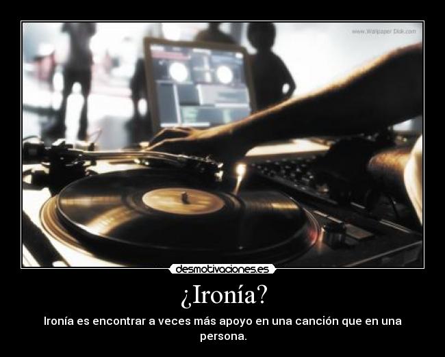 ¿Ironía? - Ironía es encontrar a veces más apoyo en una canción que en una persona.