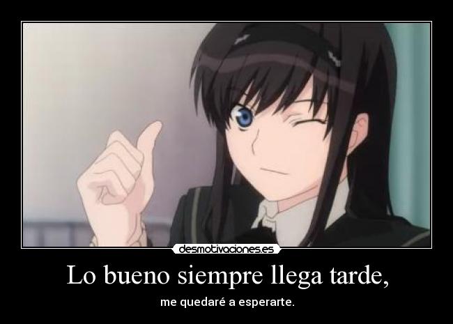 Lo bueno siempre llega tarde, - me quedaré a esperarte.