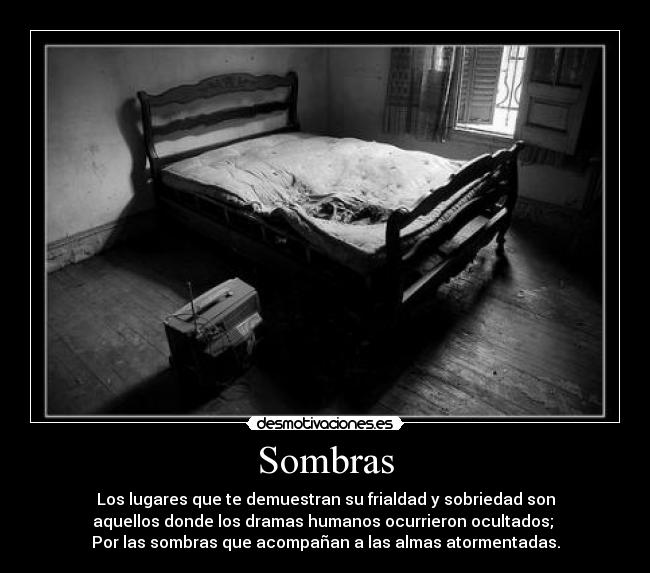 Sombras - Los lugares que te demuestran su frialdad y sobriedad son
aquellos donde los dramas humanos ocurrieron ocultados;
Por las sombras que acompañan a las almas atormentadas.