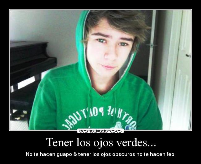 Tener los ojos verdes... - No te hacen guapo & tener los ojos obscuros no te hacen feo.