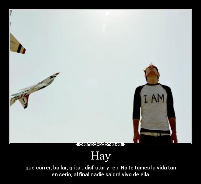 Hay - que correr, bailar, gritar, disfrutar y reír. No te tomes la vida tan
en serio, al final nadie saldrá vivo de ella.