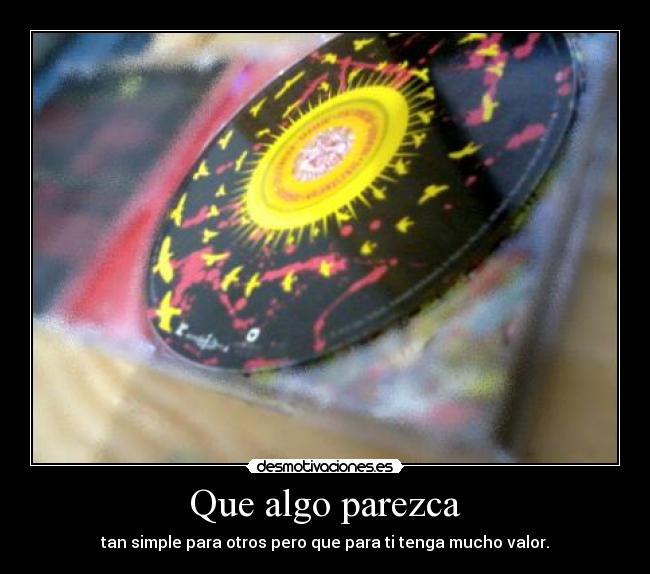 Que algo parezca - tan simple para otros pero que para ti tenga mucho valor.