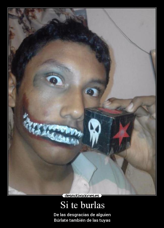 Si te burlas - De las desgracias de alguien
Búrlate también de las tuyas