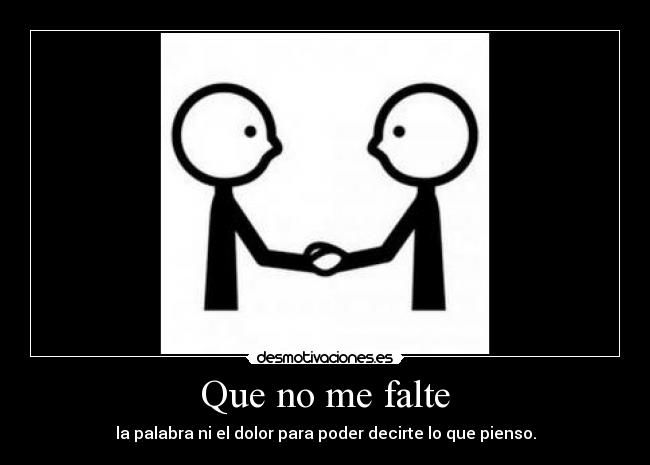 Que no me falte - la palabra ni el dolor para poder decirte lo que pienso.