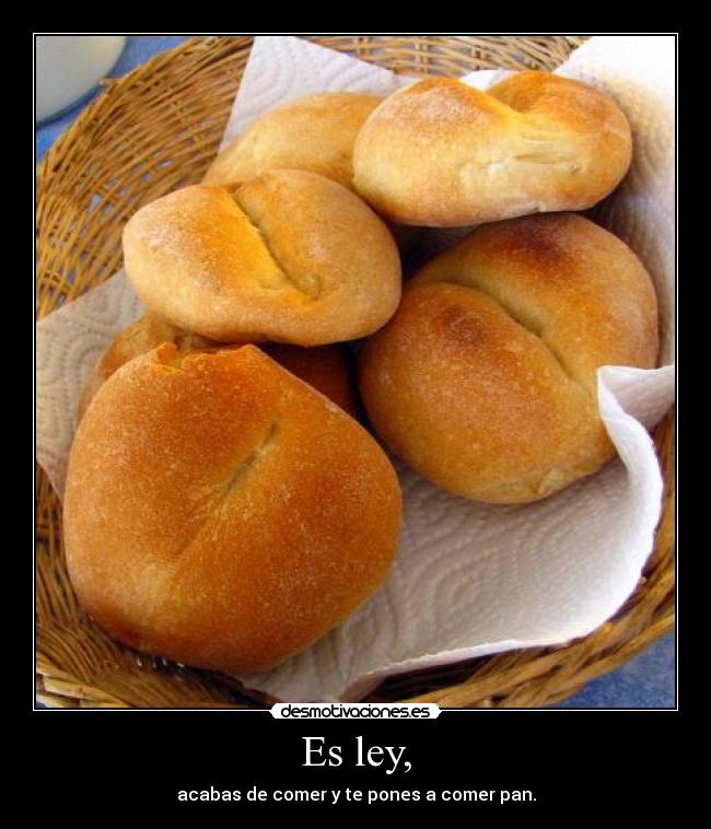 Es ley, - acabas de comer y te pones a comer pan.