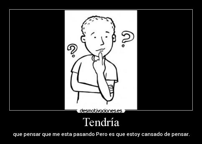 Tendría - que pensar que me esta pasando Pero es que estoy cansado de pensar.