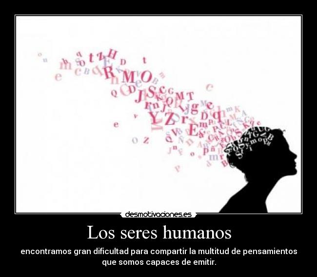 Los seres humanos - encontramos gran dificultad para compartir la multitud de pensamientos
que somos capaces de emitir.