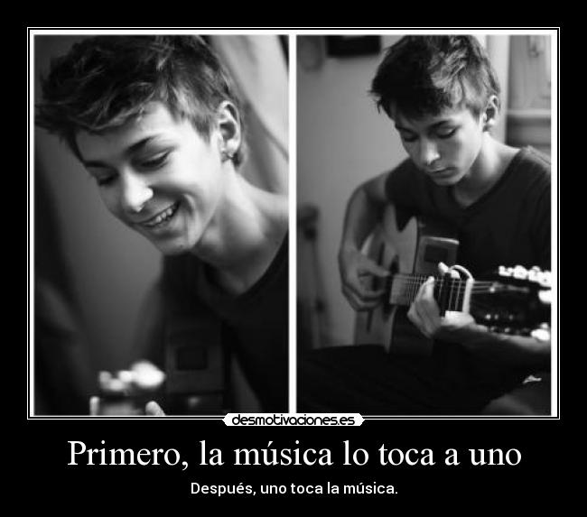 Primero, la música lo toca a uno - Después, uno toca la música.