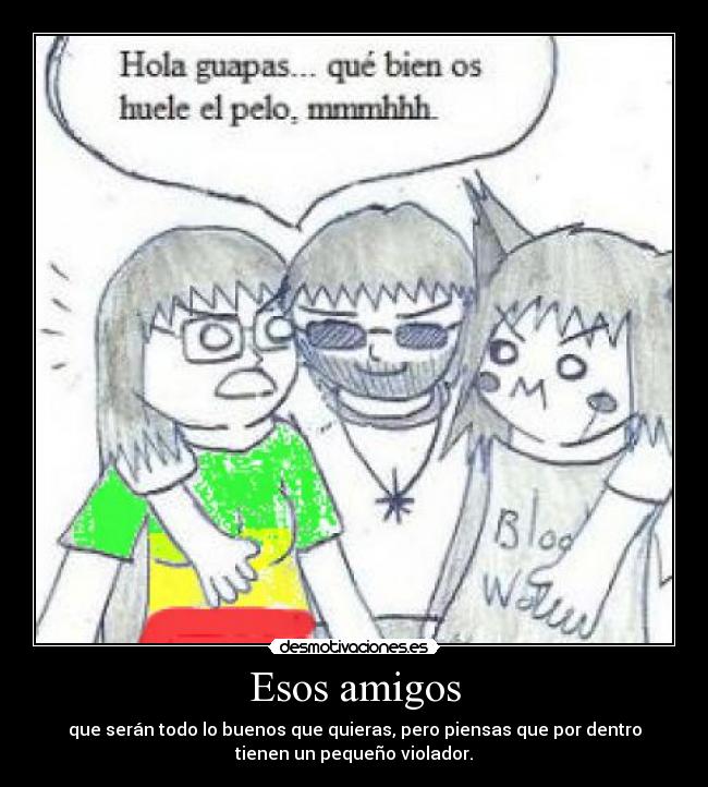 Esos amigos - que serán todo lo buenos que quieras, pero piensas que por dentro
tienen un pequeño violador.