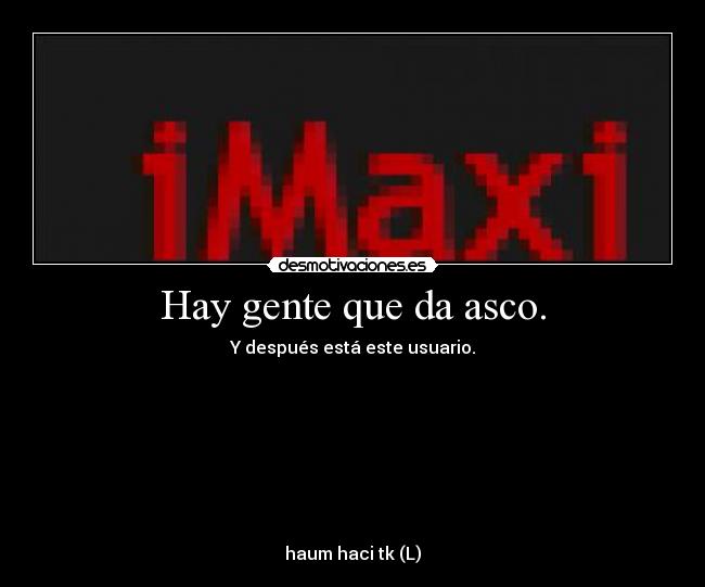 Hay gente que da asco. - Y después está este usuario.








haum haci tk (L)