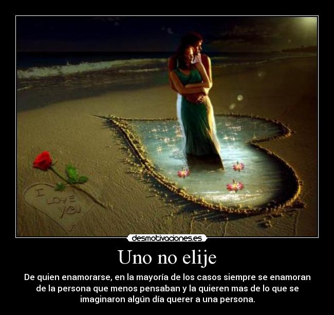 Uno no elije - De quien enamorarse, en la mayoría de los casos siempre se enamoran
de la persona que menos pensaban y la quieren mas de lo que se
imaginaron algún día querer a una persona.