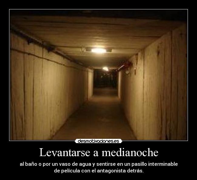 Levantarse a medianoche - al baño o por un vaso de agua y sentirse en un pasillo interminable
de película con el antagonista detrás.