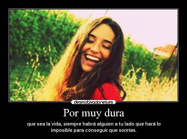 Por muy dura - que sea la vida, siempre habrá alguien a tu lado que hará lo
imposible para conseguir que sonrías.