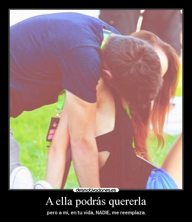 A ella podrás quererla - pero a mi, en tu vida, NADIE, me reemplaza.