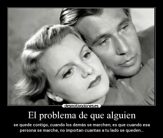 El problema de que alguien - se quede contigo, cuando los demás se marchen; es que cuando esa
persona se marche, no importan cuantas a tu lado se queden...