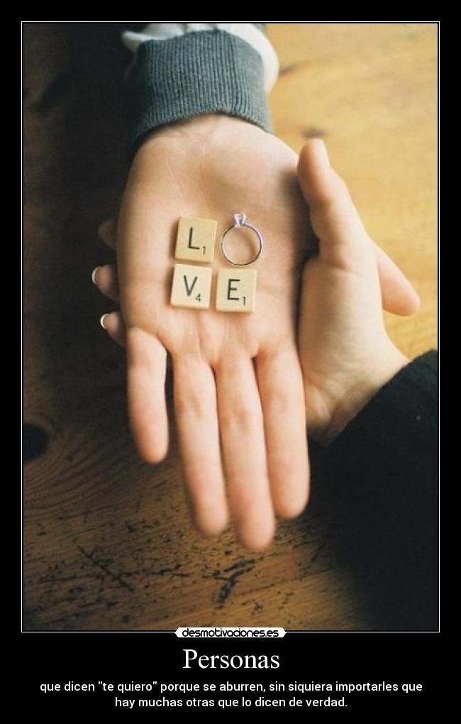 Personas - que dicen te quiero porque se aburren, sin siquiera importarles que
hay muchas otras que lo dicen de verdad.