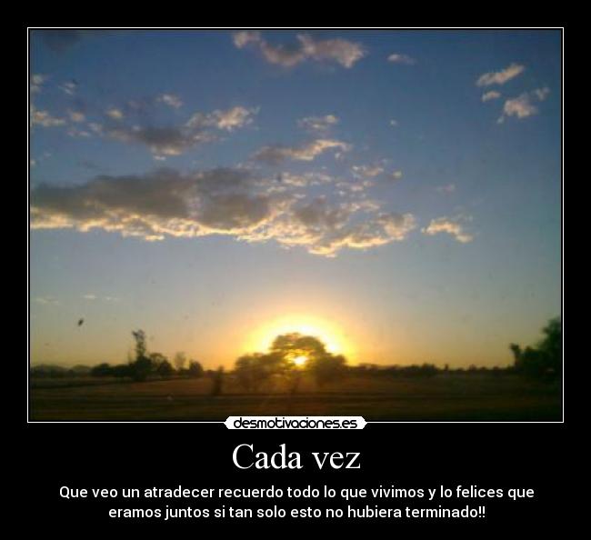 Cada vez - Que veo un atradecer recuerdo todo lo que vivimos y lo felices que
eramos juntos si tan solo esto no hubiera terminado!!