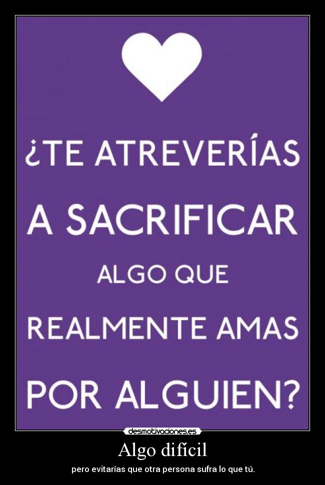 Algo difícil - pero evitarías que otra persona sufra lo que tú.