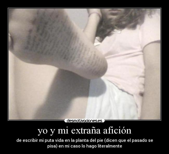 yo y mi extraña afición - de escribir mi puta vida en la planta del pie (dicen que el pasado se
pisa) en mi caso lo hago literalmente