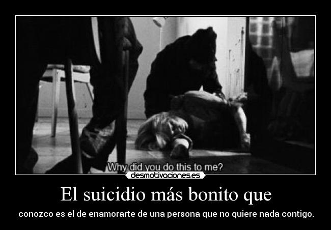 El suicidio más bonito que - conozco es el de enamorarte de una persona que no quiere nada contigo.