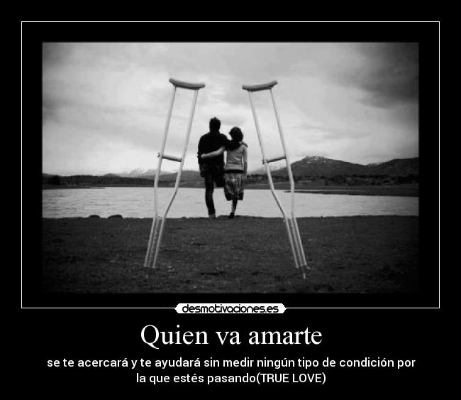 Quien va amarte - se te acercará y te ayudará sin medir ningún tipo de condición por
la que estés pasando(TRUE LOVE)