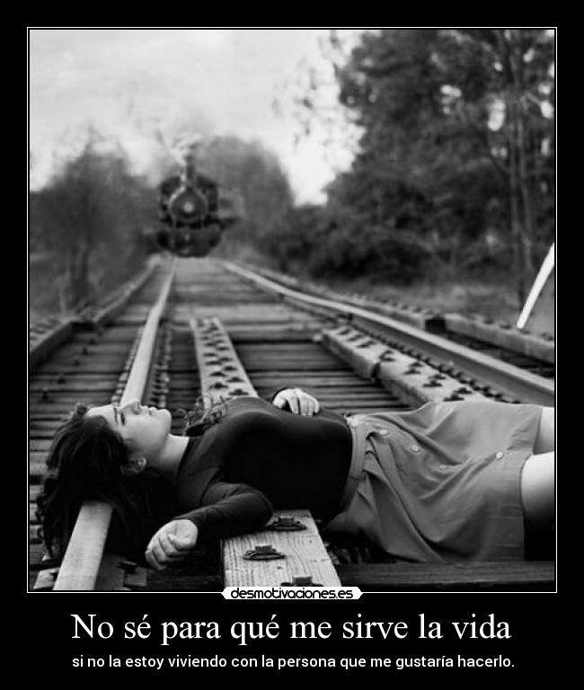 No sé para qué me sirve la vida - si no la estoy viviendo con la persona que me gustaría hacerlo.