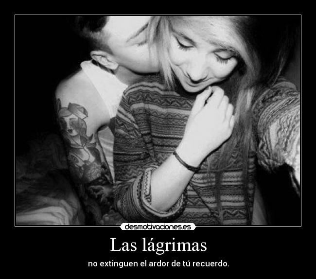 Las lágrimas - no extinguen el ardor de tú recuerdo.
