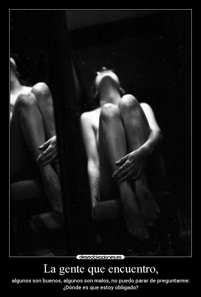 La gente que encuentro, - algunos son buenos, algunos son malos, no puedo parar de preguntarme:
¿Dónde es que estoy obligado?