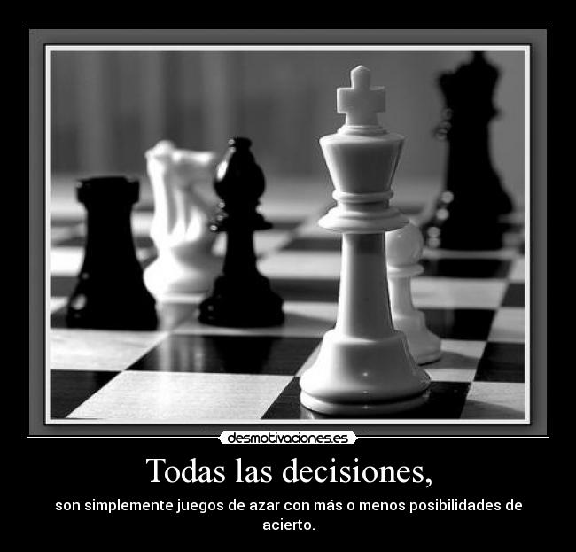 Todas las decisiones, - son simplemente juegos de azar con más o menos posibilidades de acierto.