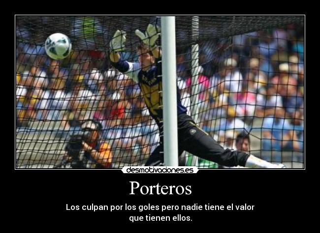 Porteros - Los culpan por los goles pero nadie tiene el valor
que tienen ellos.