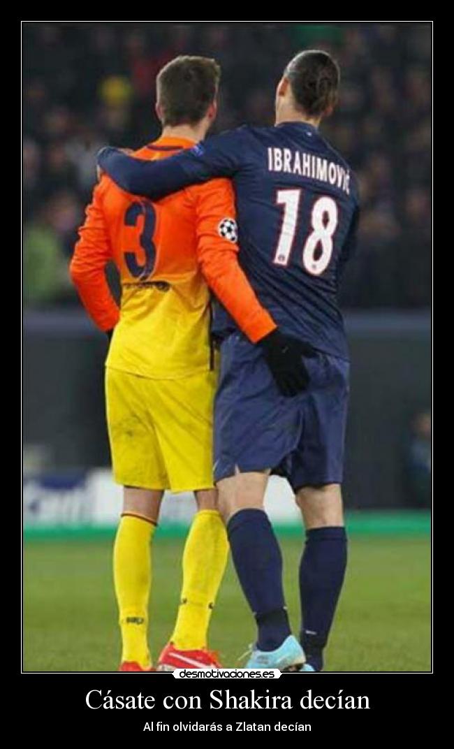 Cásate con Shakira decían - Al fin olvidarás a Zlatan decían