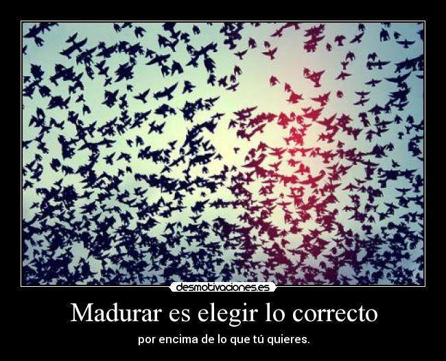 Madurar es elegir lo correcto - por encima de lo que tú quieres.