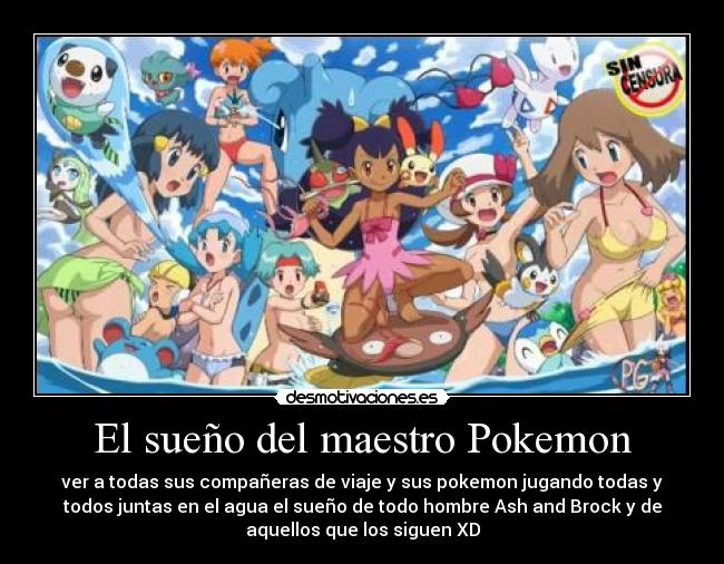 El sueño del maestro Pokemon - ver a todas sus compañeras de viaje y sus pokemon jugando todas y
todos juntas en el agua el sueño de todo hombre Ash and Brock y de
aquellos que los siguen XD