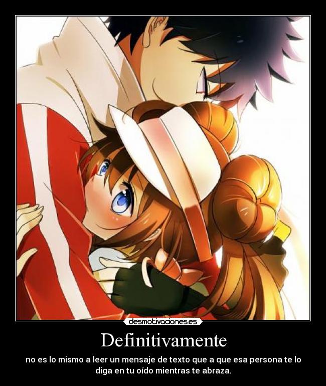 Definitivamente - no es lo mismo a leer un mensaje de texto que a que esa persona te lo
diga en tu oído mientras te abraza.
