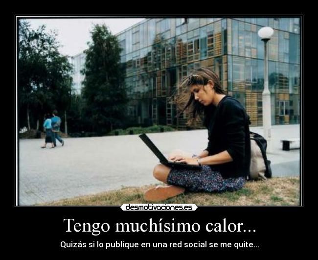 Tengo muchísimo calor... -