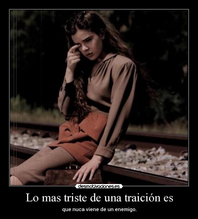 Lo mas triste de una traición es -