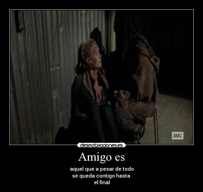 Amigo es - aquel que a pesar de todo
se queda contigo hasta
el final