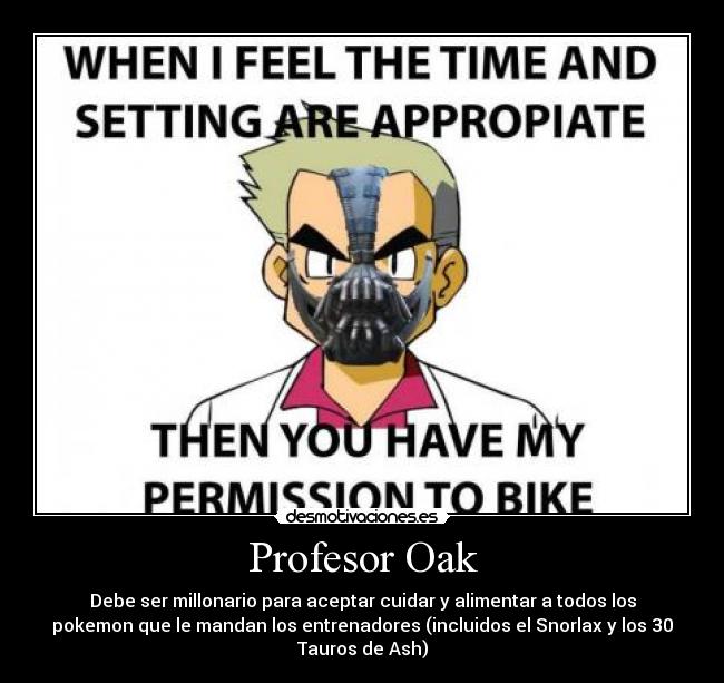Profesor Oak - Debe ser millonario para aceptar cuidar y alimentar a todos los
pokemon que le mandan los entrenadores (incluidos el Snorlax y los 30
Tauros de Ash)
