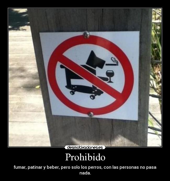 Prohibido - fumar, patinar y beber, pero solo los perros, con las personas no pasa nada.