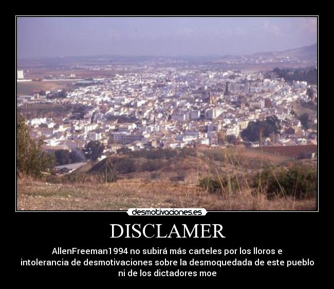 DISCLAMER - AllenFreeman1994 no subirá más carteles por los lloros e
intolerancia de desmotivaciones sobre la desmoquedada de este pueblo
ni de los dictadores moe