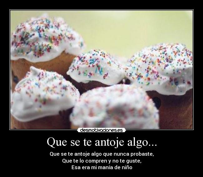 Que se te antoje algo... - Que se te antoje algo que nunca probaste,
Que te lo compren y no te guste,
Esa era mi manía de niño