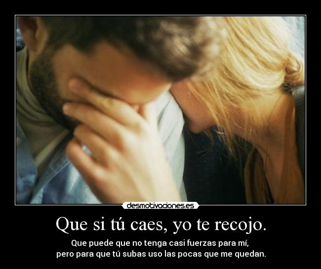 Que si tú caes, yo te recojo. - Que puede que no tenga casi fuerzas para mí,
pero para que tú subas uso las pocas que me quedan.