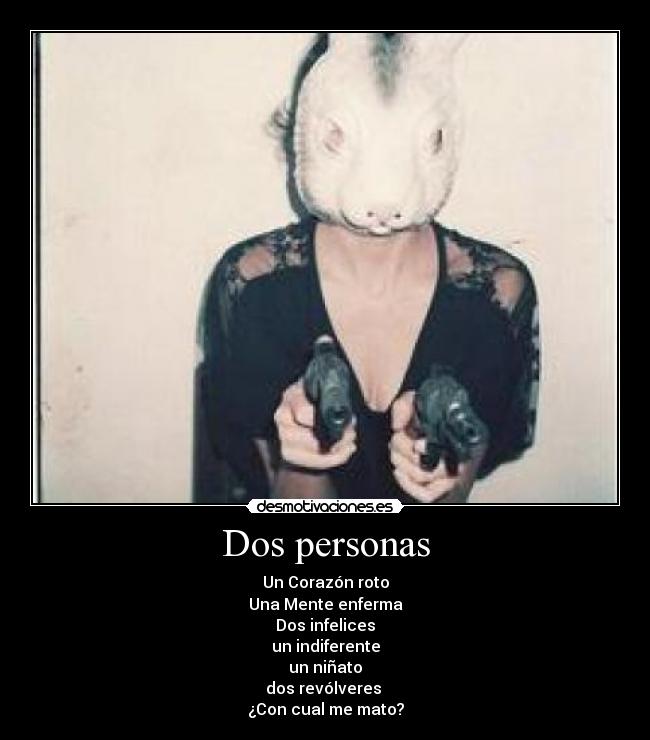 Dos personas - Un Corazón roto
Una Mente enferma
Dos infelices
un indiferente
un niñato
dos revólveres 
¿Con cual me mato?