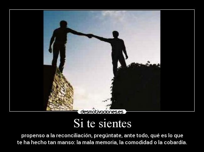 Si te sientes - propenso a la reconciliación, pregúntate, ante todo, qué es lo que
te ha hecho tan manso: la mala memoria, la comodidad o la cobardía.